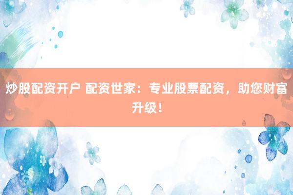 炒股配资开户 配资世家：专业股票配资，助您财富升级！