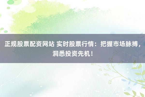 正规股票配资网站 实时股票行情：把握市场脉搏，洞悉投资先机！