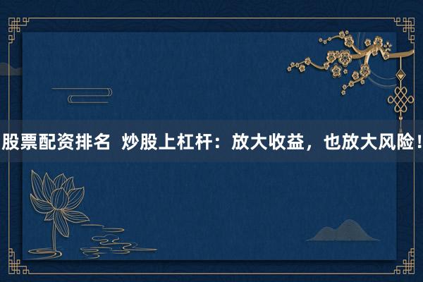 股票配资排名  炒股上杠杆：放大收益，也放大风险！