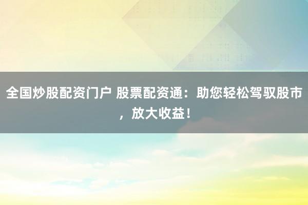 全国炒股配资门户 股票配资通：助您轻松驾驭股市，放大收益！