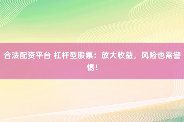 合法配资平台 杠杆型股票：放大收益，风险也需警惕！