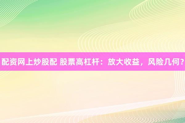 配资网上炒股配 股票高杠杆：放大收益，风险几何？