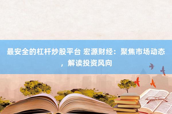 最安全的杠杆炒股平台 宏源财经：聚焦市场动态，解读投资风向