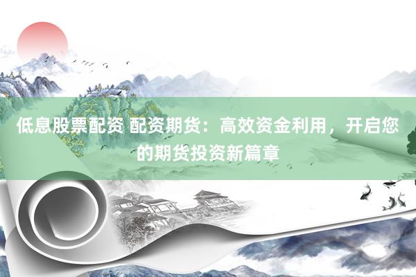 低息股票配资 配资期货：高效资金利用，开启您的期货投资新篇章