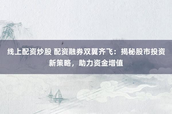线上配资炒股 配资融券双翼齐飞：揭秘股市投资新策略，助力资金增值