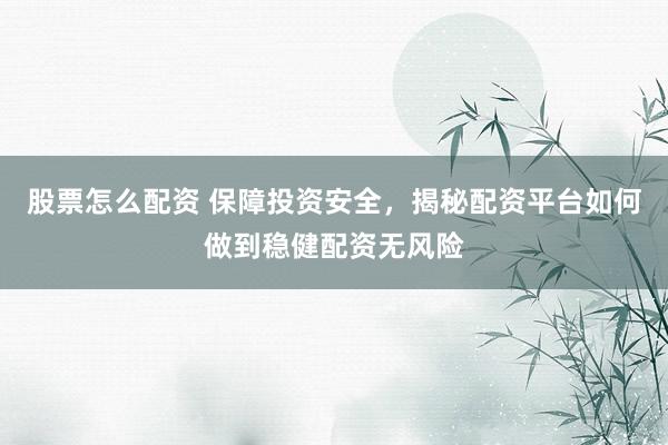 股票怎么配资 保障投资安全，揭秘配资平台如何做到稳健配资无风险