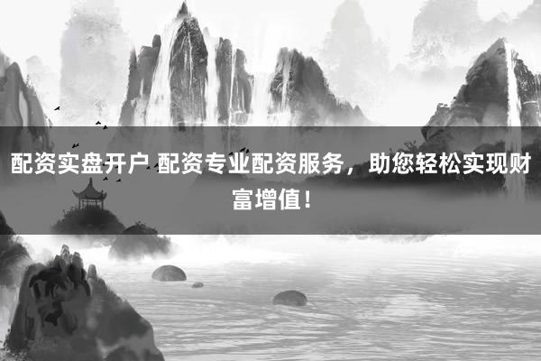 配资实盘开户 配资专业配资服务，助您轻松实现财富增值！