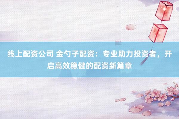 线上配资公司 金勺子配资：专业助力投资者，开启高效稳健的配资新篇章