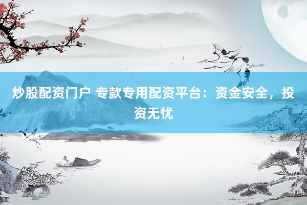 炒股配资门户 专款专用配资平台：资金安全，投资无忧