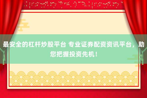 最安全的杠杆炒股平台 专业证券配资资讯平台，助您把握投资先机！
