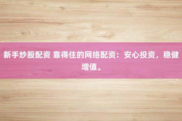 新手炒股配资 靠得住的网络配资：安心投资，稳健增值。