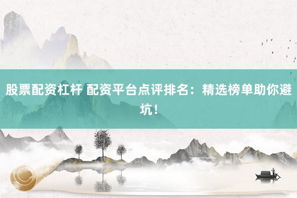股票配资杠杆 配资平台点评排名：精选榜单助你避坑！