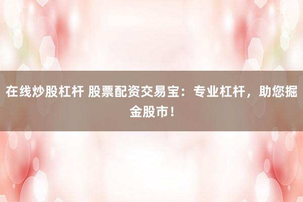 在线炒股杠杆 股票配资交易宝：专业杠杆，助您掘金股市！