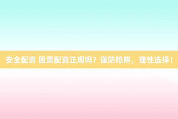 安全配资 股票配资正规吗？谨防陷阱，理性选择！