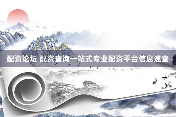 配资论坛 配资查询一站式专业配资平台信息速查