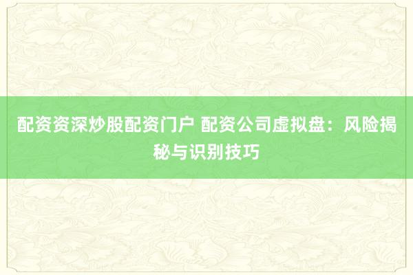 配资资深炒股配资门户 配资公司虚拟盘：风险揭秘与识别技巧
