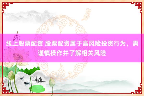 线上股票配资 股票配资属于高风险投资行为，需谨慎操作并了解相关风险