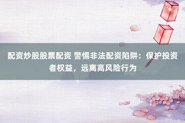 配资炒股股票配资 警惕非法配资陷阱：保护投资者权益，远离高风险行为