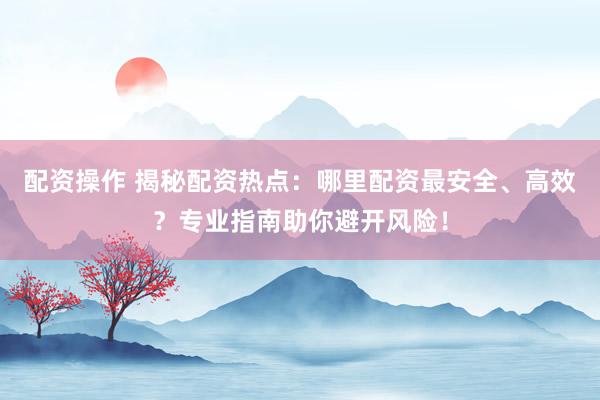 配资操作 揭秘配资热点：哪里配资最安全、高效？专业指南助你避开风险！
