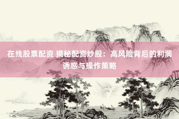在线股票配资 揭秘配资炒股：高风险背后的利润诱惑与操作策略