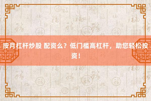 按月杠杆炒股 配资么？低门槛高杠杆，助您轻松投资！