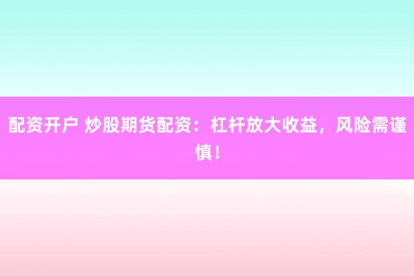 配资开户 炒股期货配资：杠杆放大收益，风险需谨慎！