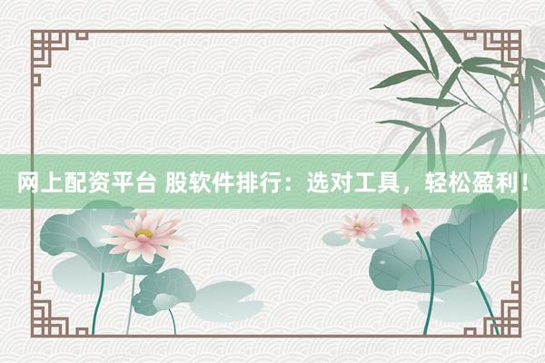 网上配资平台 股软件排行：选对工具，轻松盈利！