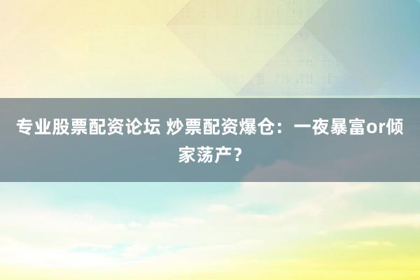 专业股票配资论坛 炒票配资爆仓：一夜暴富or倾家荡产？