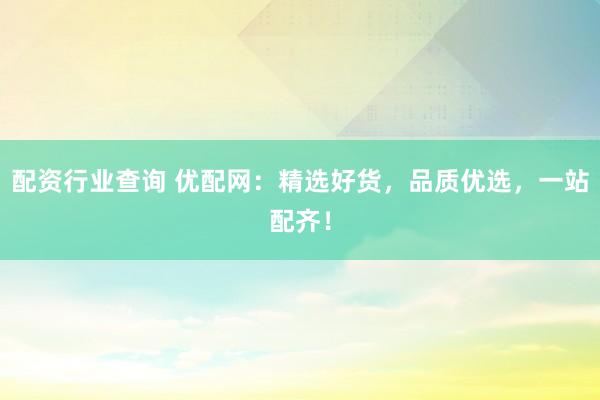配资行业查询 优配网：精选好货，品质优选，一站配齐！