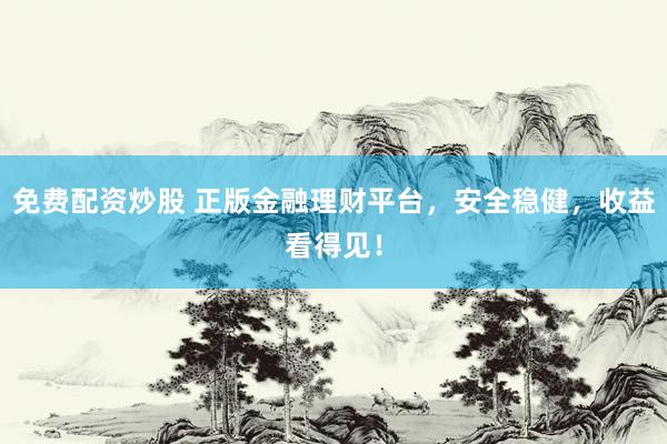 免费配资炒股 正版金融理财平台，安全稳健，收益看得见！