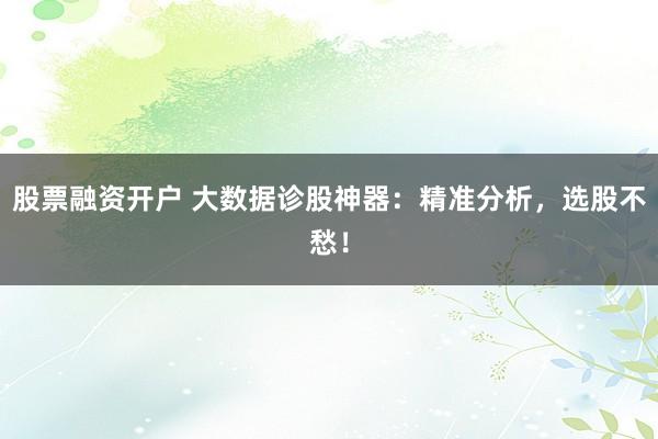 股票融资开户 大数据诊股神器：精准分析，选股不愁！