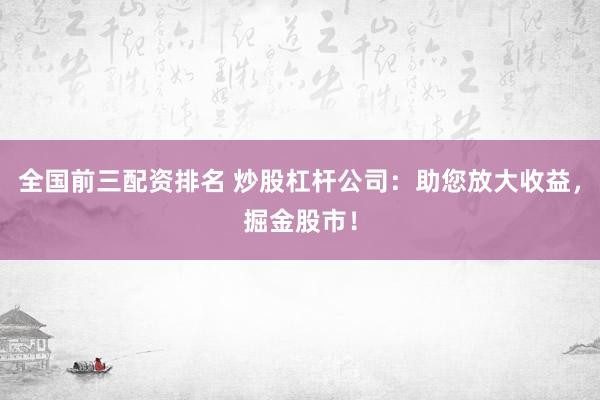 全国前三配资排名 炒股杠杆公司：助您放大收益，掘金股市！