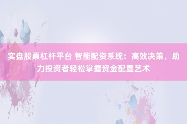 实盘股票杠杆平台 智能配资系统：高效决策，助力投资者轻松掌握资金配置艺术