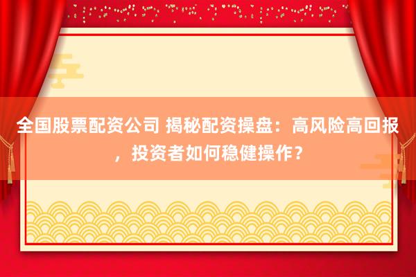 全国股票配资公司 揭秘配资操盘：高风险高回报，投资者如何稳健操作？