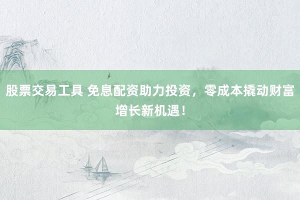 股票交易工具 免息配资助力投资，零成本撬动财富增长新机遇！