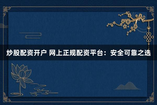 炒股配资开户 网上正规配资平台：安全可靠之选