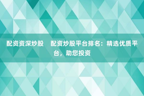 配资资深炒股    配资炒股平台排名：精选优质平台，助您投资
