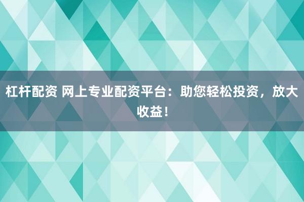 杠杆配资 网上专业配资平台：助您轻松投资，放大收益！
