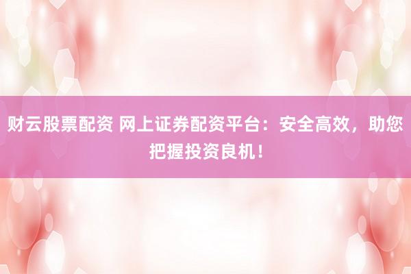 财云股票配资 网上证券配资平台：安全高效，助您把握投资良机！