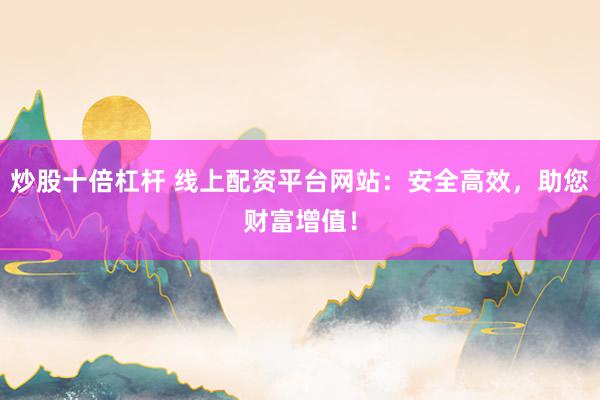 炒股十倍杠杆 线上配资平台网站：安全高效，助您财富增值！
