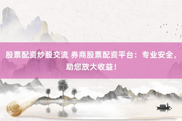 股票配资炒股交流 券商股票配资平台：专业安全，助您放大收益！