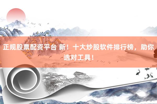 正规股票配资平台 新！十大炒股软件排行榜，助你选对工具！