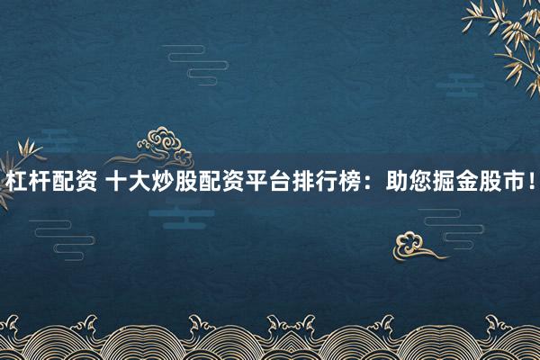 杠杆配资 十大炒股配资平台排行榜：助您掘金股市！