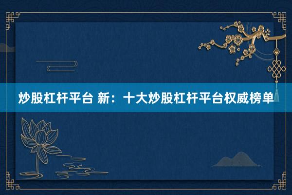 炒股杠杆平台 新：十大炒股杠杆平台权威榜单