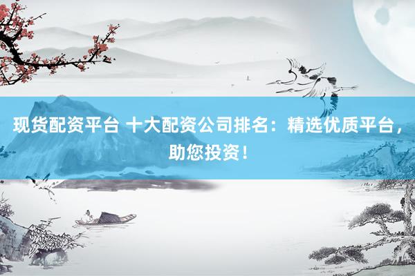 现货配资平台 十大配资公司排名：精选优质平台，助您投资！