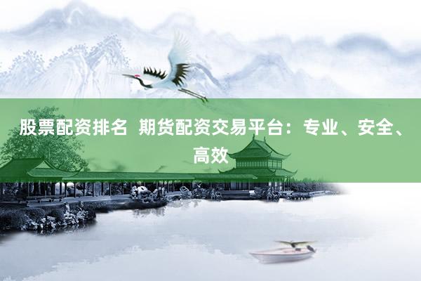 股票配资排名  期货配资交易平台：专业、安全、高效