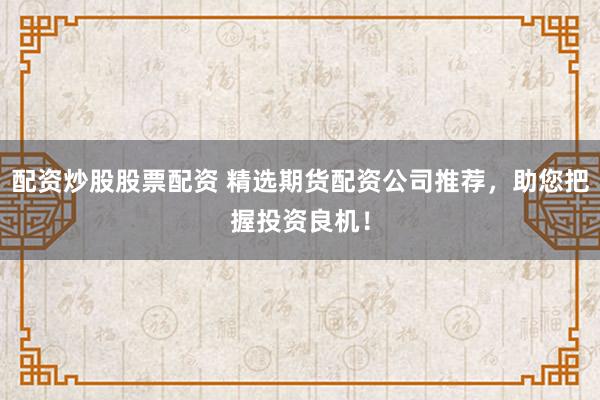 配资炒股股票配资 精选期货配资公司推荐，助您把握投资良机！