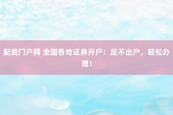 配资门户网 全国各地证券开户：足不出户，轻松办理！