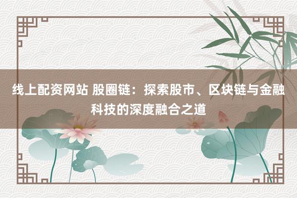 线上配资网站 股圈链：探索股市、区块链与金融科技的深度融合之道