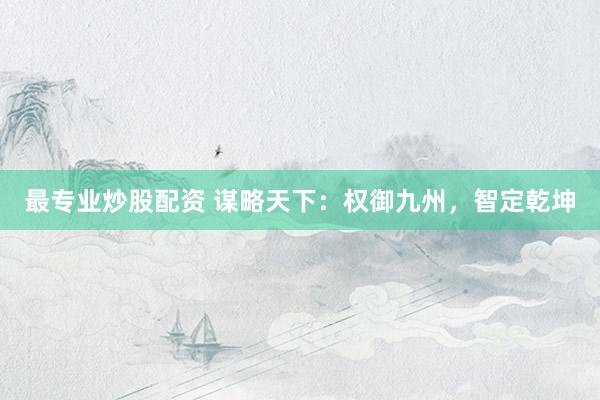 最专业炒股配资 谋略天下：权御九州，智定乾坤